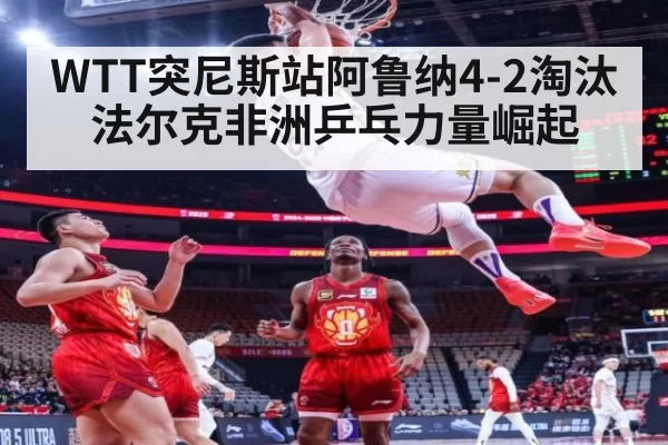 WTT突尼斯站阿鲁纳4-2淘汰法尔克非洲乒乓力量崛起