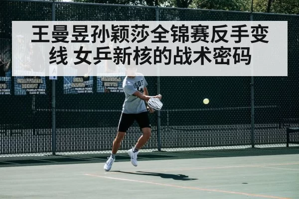 王曼昱孙颖莎全锦赛反手变线 女乒新核的战术密码