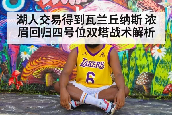湖人交易得到瓦兰丘纳斯 浓眉回归四号位双塔战术解析