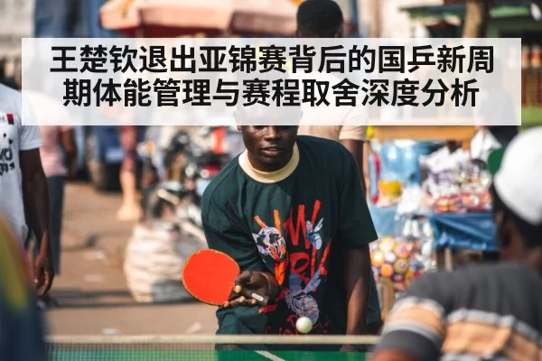 王楚钦退出亚锦赛背后的国乒新周期体能管理与赛程取舍深度分析