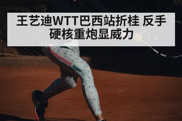 王艺迪WTT巴西站折桂 反手硬核重炮显威力