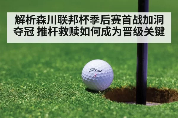 解析森川联邦杯季后赛首战加洞夺冠 推杆救赎如何成为晋级关键