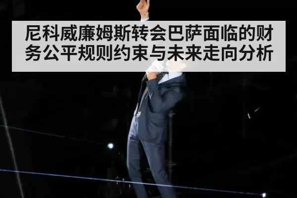 尼科威廉姆斯转会巴萨面临的财务公平规则约束与未来走向分析
