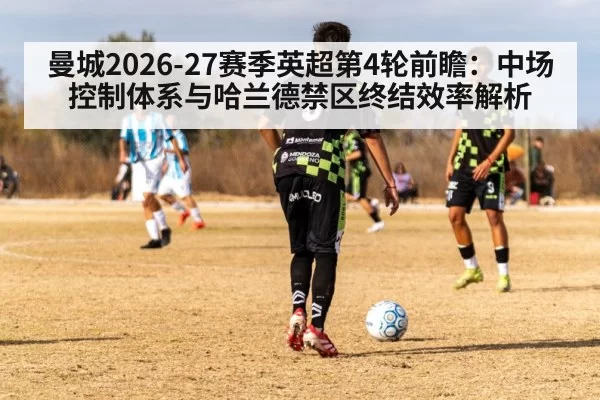 曼城2026-27赛季英超第4轮前瞻：中场控制体系与哈兰德禁区终结效率解析