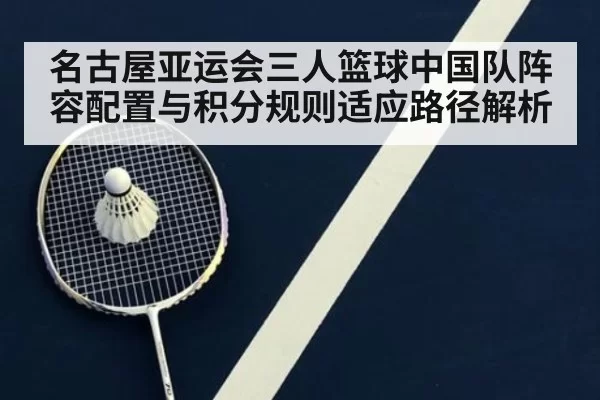 名古屋亚运会三人篮球中国队阵容配置与积分规则适应路径解析